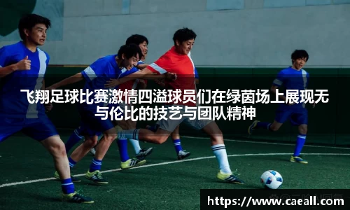 飞翔足球比赛激情四溢球员们在绿茵场上展现无与伦比的技艺与团队精神