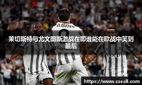 莱切斯特与尤文图斯激战在即谁能在欧战中笑到最后