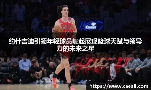 约什吉迪引领年轻球员崛起展现篮球天赋与领导力的未来之星